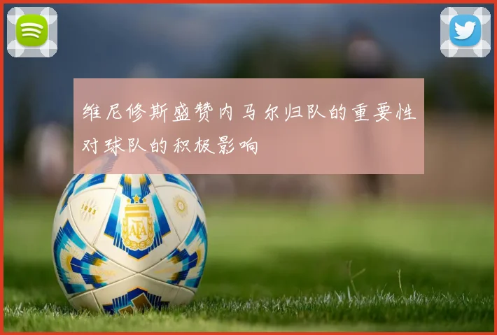 维尼修斯盛赞内马尔归队的重要性对球队的积极影响
