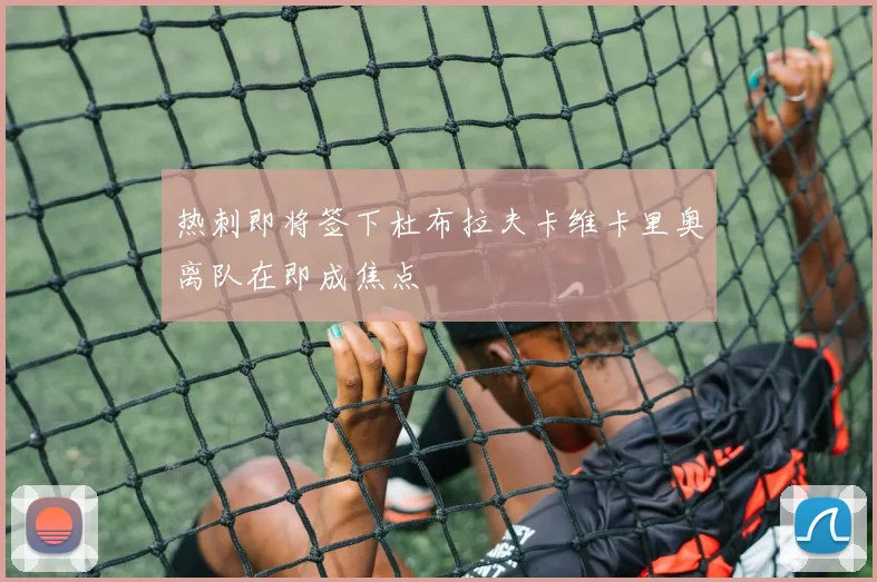 热刺即将签下杜布拉夫卡维卡里奥离队在即成焦点