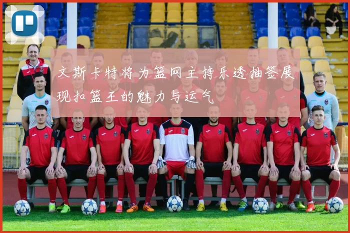文斯卡特将为篮网主持乐透抽签展现扣篮王的魅力与运气
