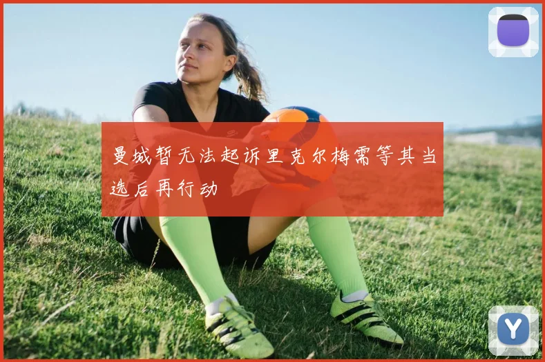 曼城暂无法起诉里克尔梅需等其当选后再行动