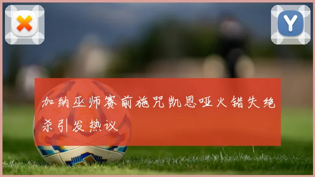 加纳巫师赛前施咒凯恩哑火错失绝杀引发热议