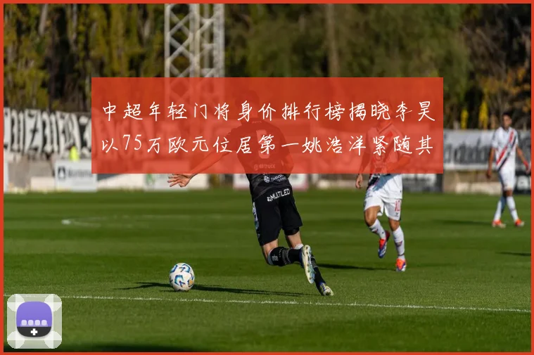 中超年轻门将身价排行榜揭晓李昊以75万欧元位居第一姚浩洋紧随其后